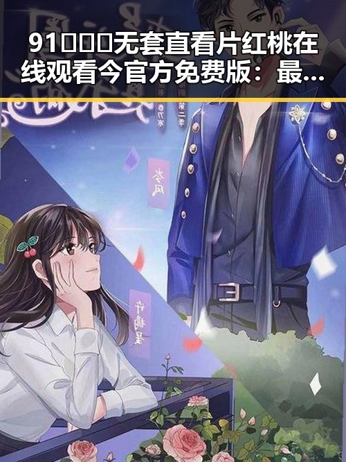 91❌❌❌无套直看片红桃在线观看今官方免费版:最新最全的在线观看指南