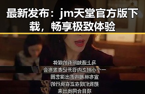 最新发布:jm天堂官方版下载,畅享极致体验