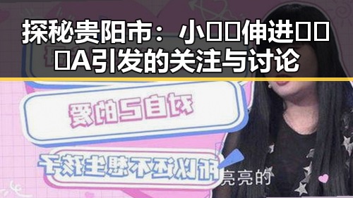 探秘贵阳市：小🐔🐔伸进🈲🔞🔞A引发的关注与讨论