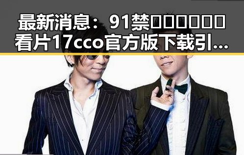 最新消息：91禁🍆🍑🔞❌❌❌看片17cco官方版下载引发关注