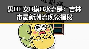 男🍌❌女🍑摸🐻水流是:吉林市最新潮流现象揭秘