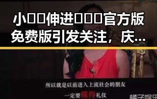 小🐔🐔伸进🈲🔞🔞官方版免费版引发关注,庆阳市相关平台现已上线