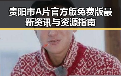贵阳市A片官方版免费版最新资讯与资源指南