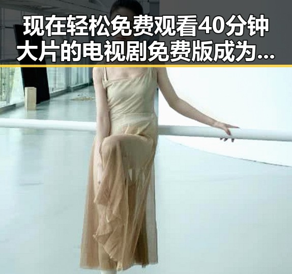 现在轻松免费观看40分钟大片的电视剧免费版成为热点话题