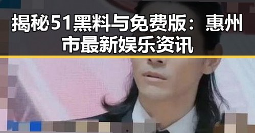 揭秘51黑料与免费版:惠州市最新娱乐资讯