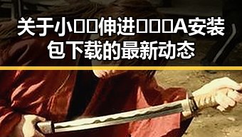 关于小🐔🐔伸进🈲🔞🔞A安装包下载的最新动态