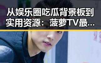 从娱乐圈吃瓜背景板到实用资源:菠萝TV最新版下载带来新体验