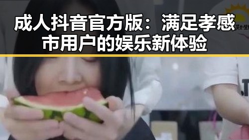 成人抖音官方版：满足孝感市用户的娱乐新体验
