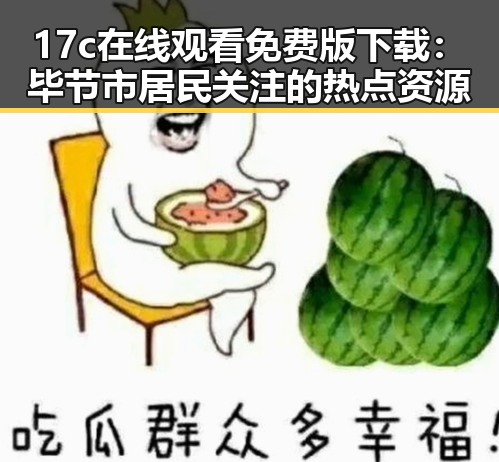 17c在线观看免费版下载：毕节市居民关注的热点资源