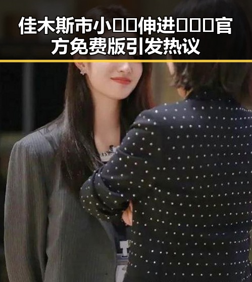 佳木斯市小🐔🐔伸进🈲🔞🔞官方免费版引发热议