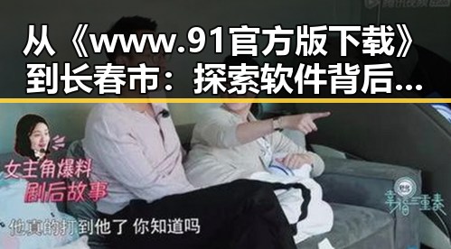 从《www.91官方版下载》到长春市：探索软件背后的变化与未来