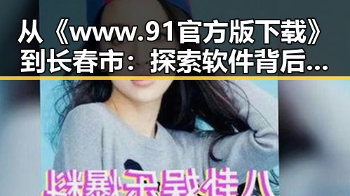 从《www.91官方版下载》到长春市:探索软件背后的变化与未来