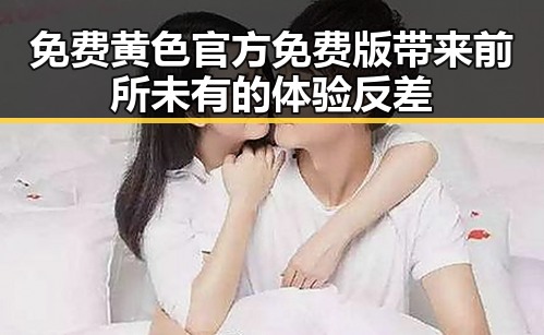 免费黄色官方免费版带来前所未有的体验反差