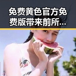 免费黄色官方免费版带来前所未有的体验反差