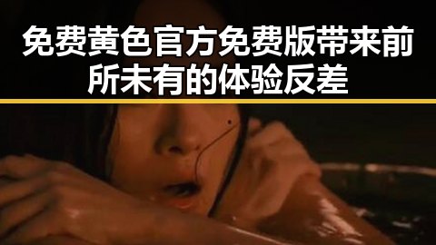 免费黄色官方免费版带来前所未有的体验反差