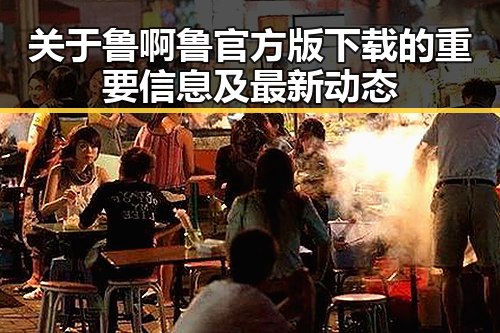 关于鲁啊鲁官方版下载的重要信息及最新动态