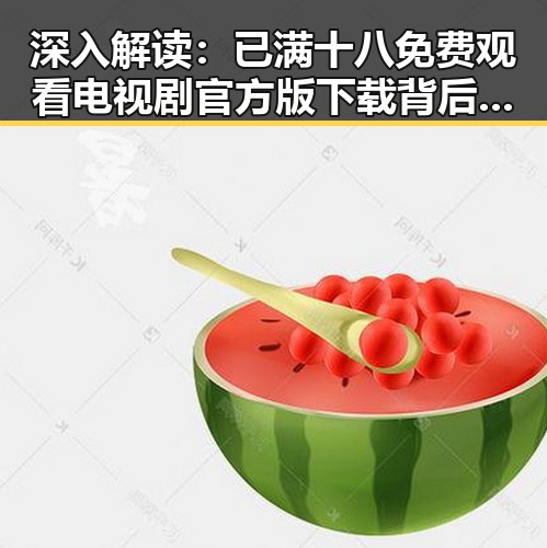 深入解读:已满十八免费观看电视剧官方版下载背后的现象与影响