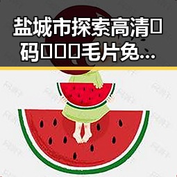 盐城市探索高清🈚码🔞❌♋毛片免费版的最新发展动态