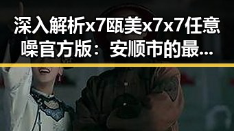 深入解析x7瓯美x7x7任意噪官方版:安顺市的最新手游趋势