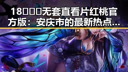 18❌❌❌无套直看片红桃官方版：安庆市的最新热点动态