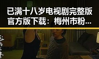 已满十八岁电视剧完整版官方版下载:梅州市粉丝必备的观看指南