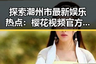 探索潮州市最新娱乐热点:樱花视频官方版带来的热潮