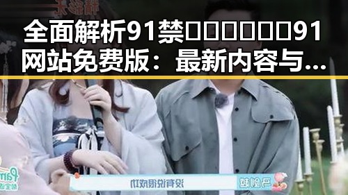 全面解析91禁🍆🍑🔞❌❌❌91网站免费版：最新内容与使用指南