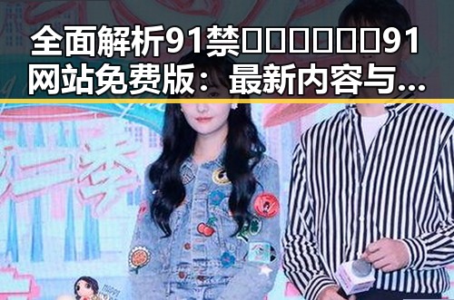 全面解析91禁🍆🍑🔞❌❌❌91网站免费版:最新内容与使用指南