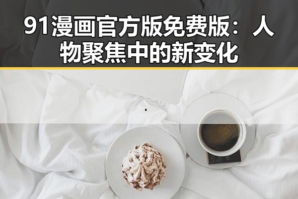 91漫画官方版免费版:人物聚焦中的新变化