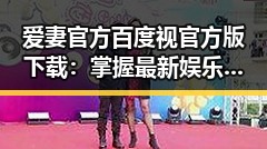 爱妻官方百度视官方版下载：掌握最新娱乐资讯的必备指南