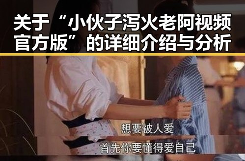 关于“小伙子泻火老阿视频官方版”的详细介绍与分析