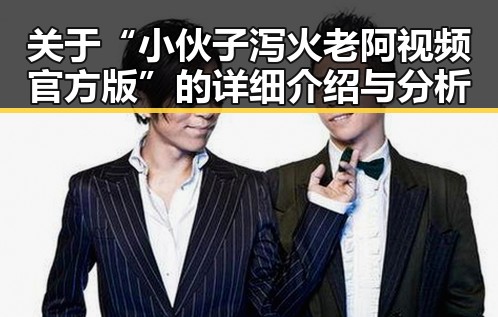 关于“小伙子泻火老阿视频官方版”的详细介绍与分析