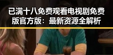已满十八免费观看电视剧免费版官方版:最新资源全解析