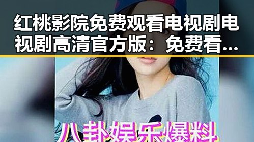 红桃影院免费观看电视剧电视剧高清官方版：免费看高清剧集的最佳选择