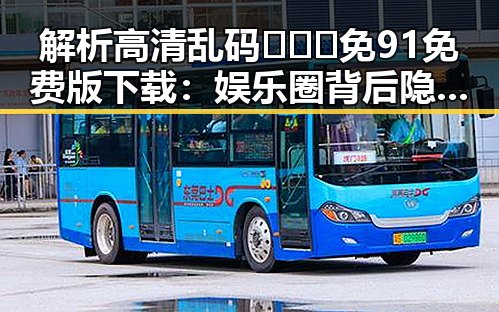 解析高清乱码🔞❌♋免91免费版下载：娱乐圈背后隐藏的符号与反差