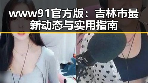 www91官方版：吉林市最新动态与实用指南