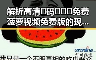 解析高清🈚码🔞❌♋免费菠萝视频免费版的现状与安全警示