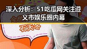 深入分析：51吃瓜网关注遵义市娱乐圈内幕