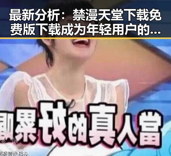最新分析：禁漫天堂下载免费版下载成为年轻用户的新宠