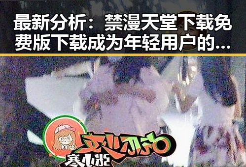 最新分析：禁漫天堂下载免费版下载成为年轻用户的新宠