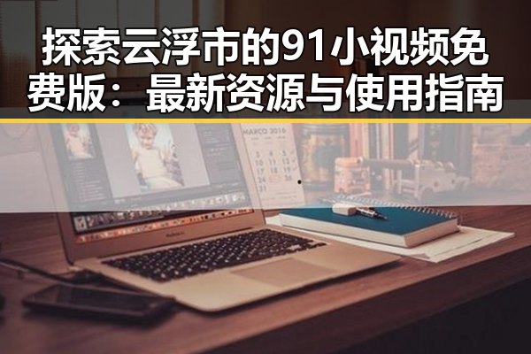 探索云浮市的91小视频免费版：最新资源与使用指南