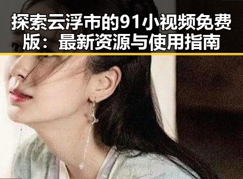 探索云浮市的91小视频免费版:最新资源与使用指南