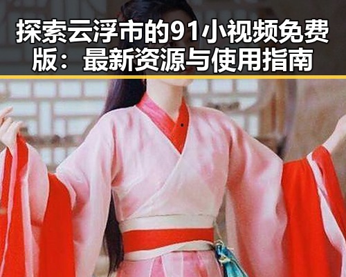 探索云浮市的91小视频免费版:最新资源与使用指南