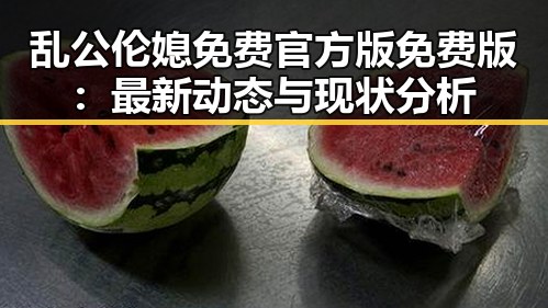 乱公伦媳免费官方版免费版:最新动态与现状分析