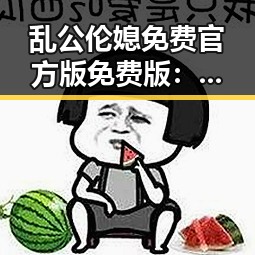 乱公伦媳免费官方版免费版:最新动态与现状分析