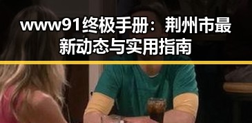 www91终极手册:荆州市最新动态与实用指南