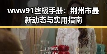 www91终极手册:荆州市最新动态与实用指南
