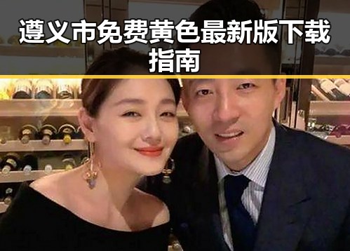 遵义市免费黄色最新版下载指南