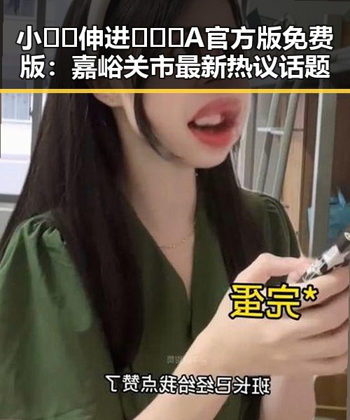 小🐔🐔伸进🈲🔞🔞A官方版免费版:嘉峪关市最新热议话题