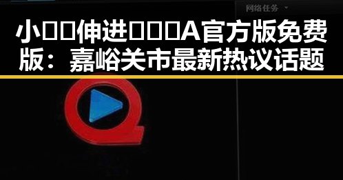 小🐔🐔伸进🈲🔞🔞A官方版免费版:嘉峪关市最新热议话题